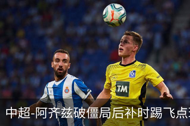 中超-阿齐兹破僵局后补时踢飞点球 西海岸主场1-1玉昆