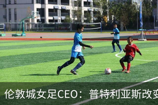 伦敦城女足CEO：普特利亚斯改变了球队心态；相信能击败曼城