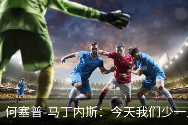 何塞普-马丁内斯：今天我们少一人作战，所以我必须做得更多