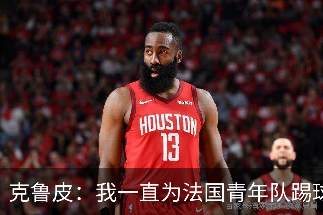 克鲁皮：我一直为法国青年队踢球，入选成年队是我的目标