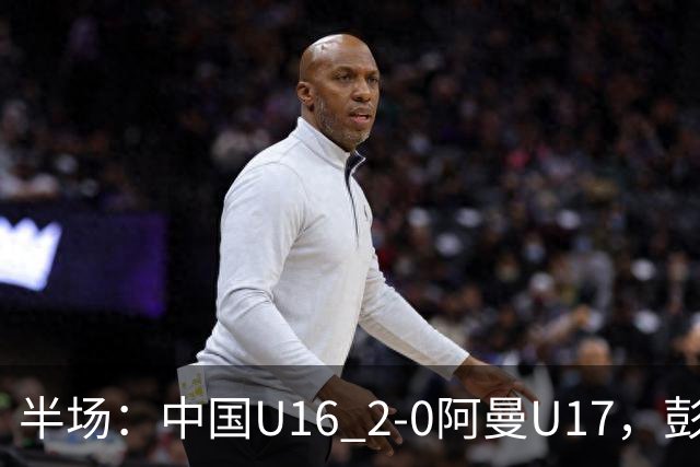 半场：中国U16 2-0阿曼U17，彭显宸建功，刘凯源点射