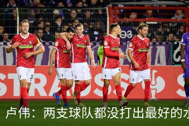 卢伟：两支球队都没打出最好的水平 李弘权今晚的发挥非常优秀