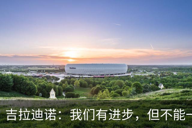 吉拉迪诺：我们有进步，但不能一遇到困难就把主动权让给对手