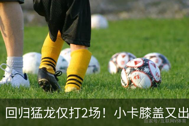 回归猛龙仅打2场！小卡膝盖又出状况，对阵老东家快船大概率缺席