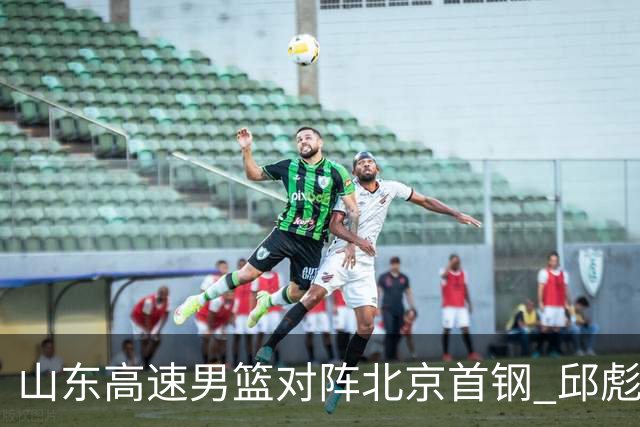 山东高速男篮对阵北京首钢 邱彪强调防守与态度