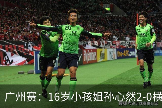 广州赛：16岁小孩姐孙心然2-0横扫萨王凯开门红 将战7号种子