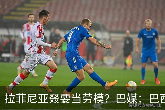 拉菲尼亚叕要当劳模？巴媒：巴西本期名单将不征召大部分巴甲球员