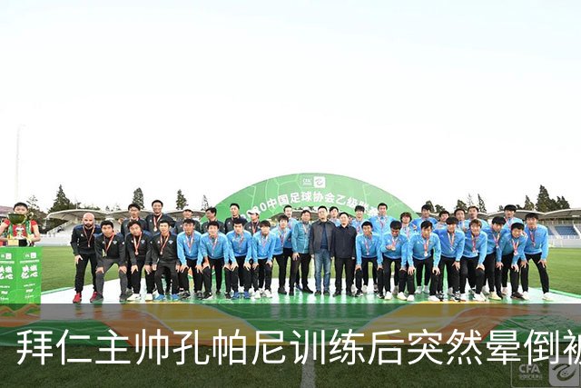 拜仁主帅孔帕尼训练后突然晕倒被紧急送医 目前留院观察