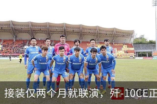 接装仅两个月就联演，歼-10CE正在改写中亚天空