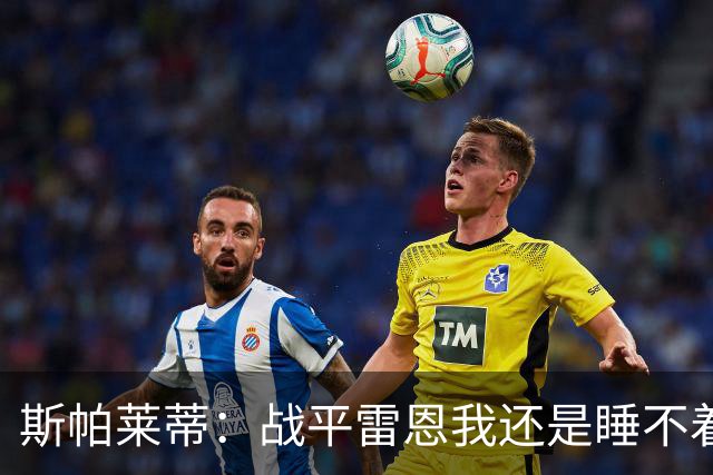 斯帕莱蒂：战平雷恩我还是睡不着；切利克自觉问题不大