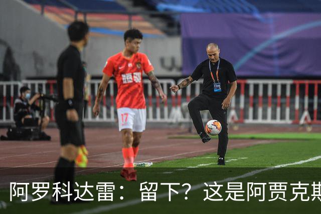 阿罗科达雷：留下？这是阿贾克斯和狼队的事，对此不能说什么