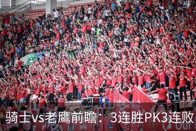 骑士vs老鹰前瞻：3连胜PK3连败，骑士内线双煞欲凿穿老鹰禁区