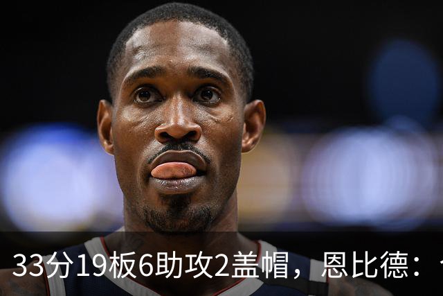 33分19板6助攻2盖帽，恩比德：今晚的不同在于我主动挑担子