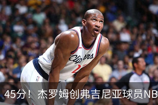 45分！杰罗姆创弗吉尼亚球员NBA单场新高