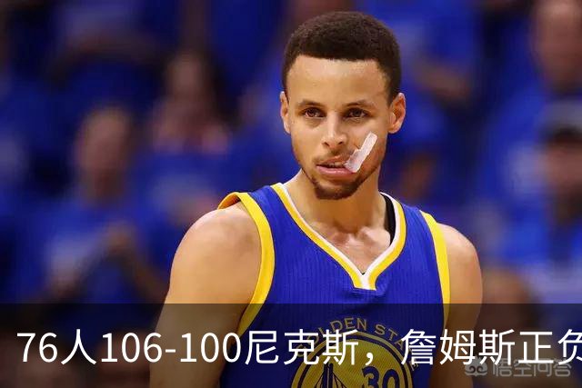 76人106-100尼克斯，詹姆斯正负值首发倒数第一，最佳球员出炉