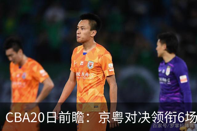 CBA20日前瞻：京粤对决领衔6场比赛火热开打 四川能否延续强势？